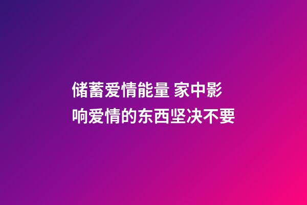 储蓄爱情能量 家中影响爱情的东西坚决不要